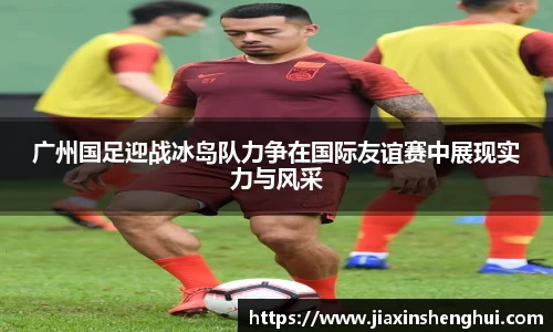 广州国足迎战冰岛队力争在国际友谊赛中展现实力与风采