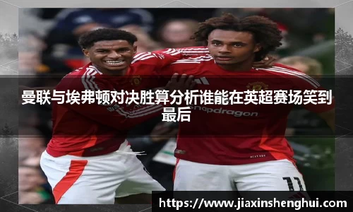 曼联与埃弗顿对决胜算分析谁能在英超赛场笑到最后