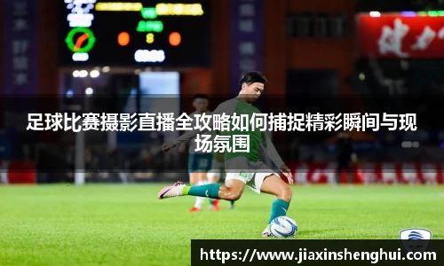 足球比赛摄影直播全攻略如何捕捉精彩瞬间与现场氛围