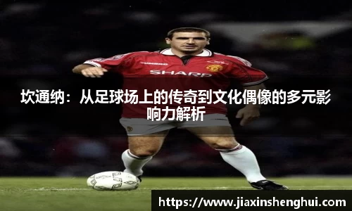 坎通纳：从足球场上的传奇到文化偶像的多元影响力解析
