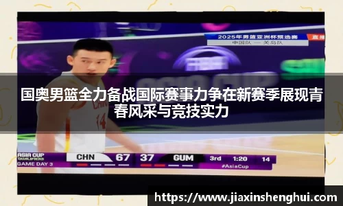国奥男篮全力备战国际赛事力争在新赛季展现青春风采与竞技实力