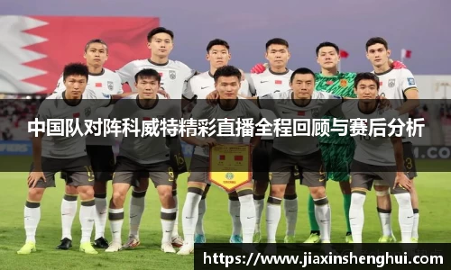中国队对阵科威特精彩直播全程回顾与赛后分析