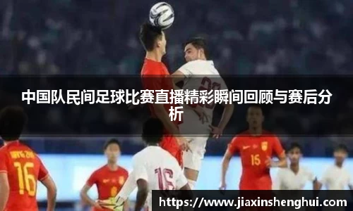 中国队民间足球比赛直播精彩瞬间回顾与赛后分析