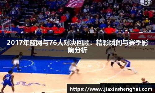 2017年篮网与76人对决回顾：精彩瞬间与赛季影响分析