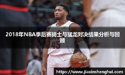 2018年NBA季后赛骑士与猛龙对决结果分析与回顾
