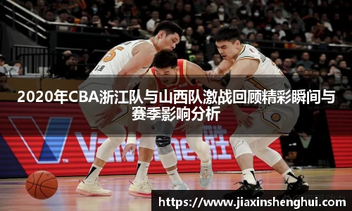 2020年CBA浙江队与山西队激战回顾精彩瞬间与赛季影响分析