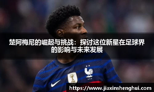 楚阿梅尼的崛起与挑战：探讨这位新星在足球界的影响与未来发展