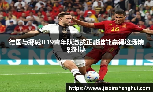 德国与挪威U19青年队激战正酣谁能赢得这场精彩对决