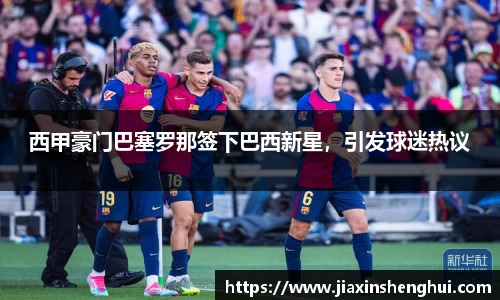 西甲豪门巴塞罗那签下巴西新星，引发球迷热议